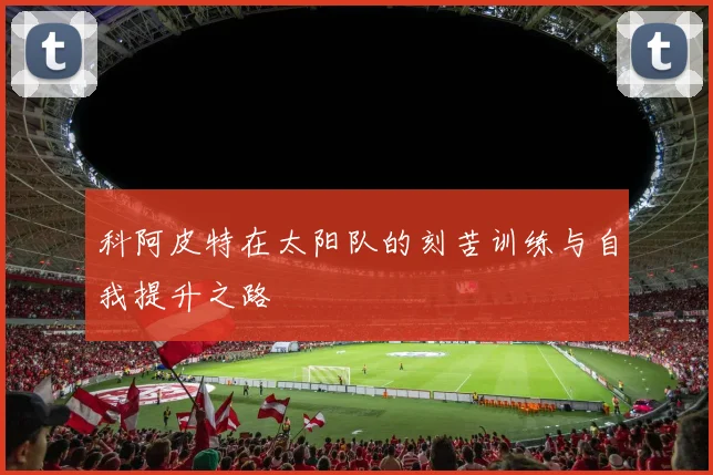科阿皮特在太阳队的刻苦训练与自我提升之路