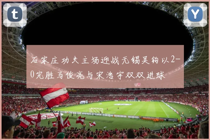 石家庄功夫主场迎战无锡吴钩以2-0完胜马俊亮与宋浩宇双双进球