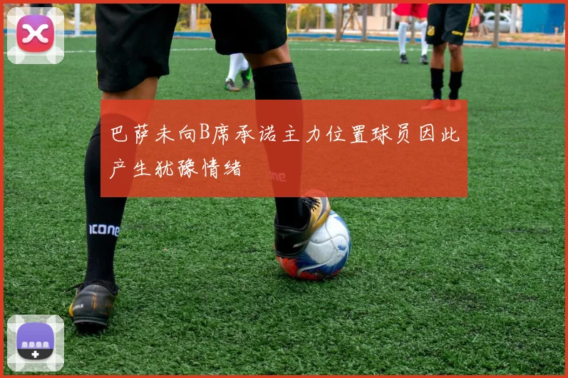 巴萨未向B席承诺主力位置球员因此产生犹豫情绪