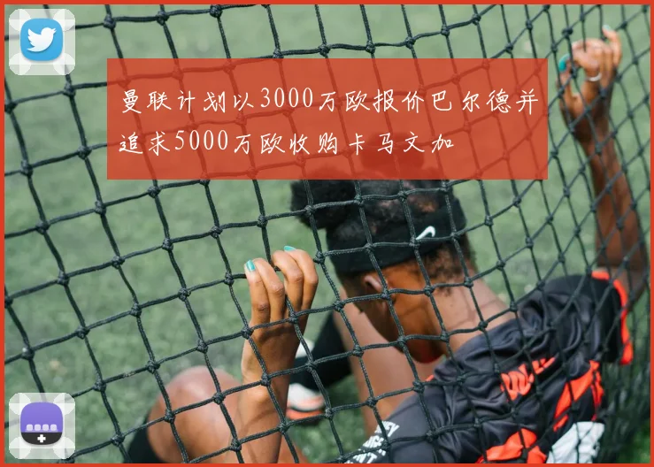 曼联计划以3000万欧报价巴尔德并追求5000万欧收购卡马文加