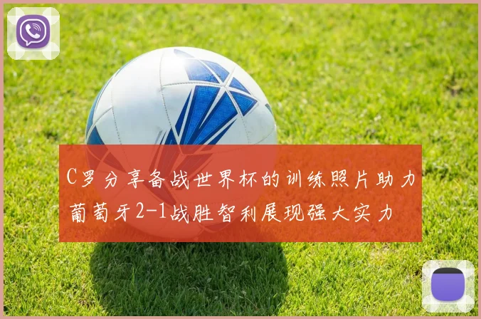 C罗分享备战世界杯的训练照片助力葡萄牙2-1战胜智利展现强大实力