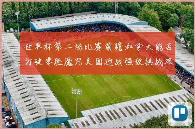 世界杯第二场比赛前瞻加拿大能否打破零胜魔咒美国迎战强敌挑战艰巨