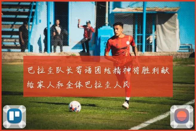 巴拉圭队长寄语团结精神将胜利献给家人和全体巴拉圭人民
