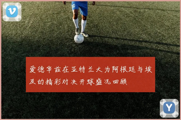 爱德华兹在亚特兰大为阿根廷与埃及的精彩对决开球盛况回顾