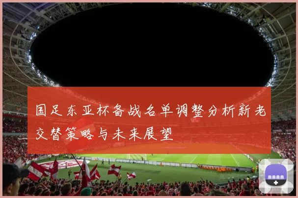 国足东亚杯备战名单调整分析新老交替策略与未来展望