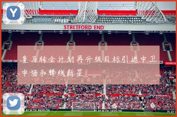 皇马转会计划再升级目标引进中卫中场和锋线新星