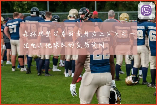 森林狼坚定看好麦丹为三巨头之一拒绝其他球队的交易询问