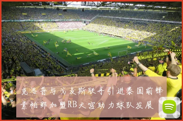 克洛普与戈麦斯联手引进泰国前锋素帕那加盟RB大宫助力球队发展