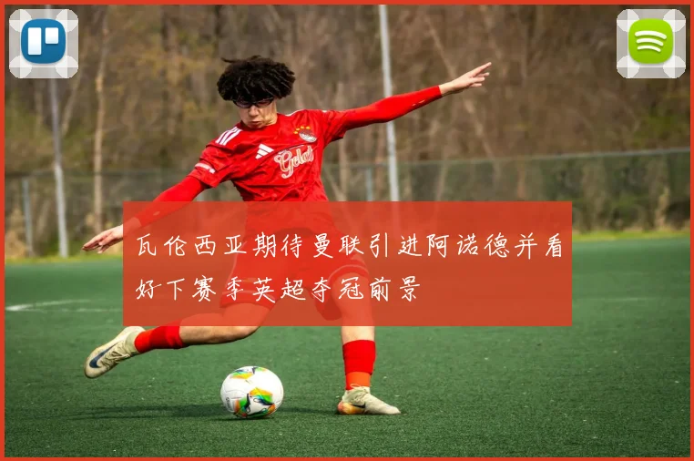 瓦伦西亚期待曼联引进阿诺德并看好下赛季英超夺冠前景