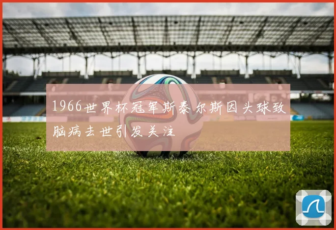 1966世界杯冠军斯泰尔斯因头球致脑病去世引发关注