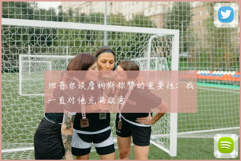 坦普尔谈詹姆斯称赞的重要性：我一直对他充满敬意