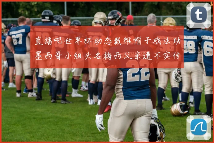 直播吧世界杯动态戴维帽子戏法助墨西哥小组头名梅西父亲遭不实传言困扰