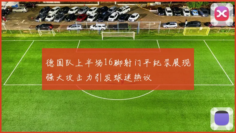 德国队上半场16脚射门平纪录展现强大攻击力引发球迷热议