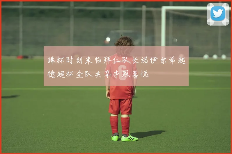 捧杯时刻来临拜仁队长诺伊尔举起德超杯全队共享夺冠喜悦