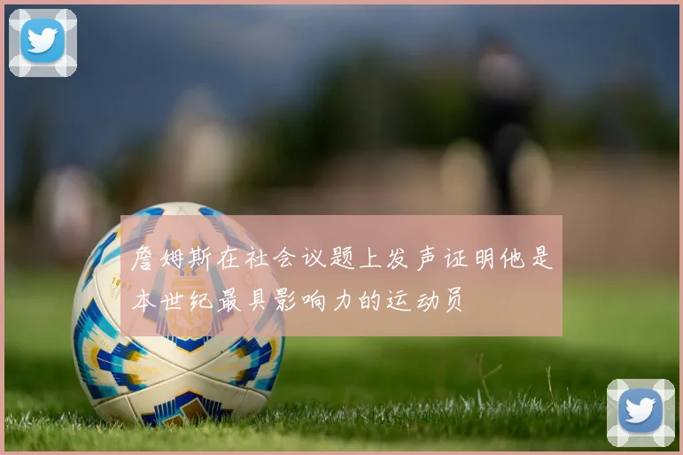 詹姆斯在社会议题上发声证明他是本世纪最具影响力的运动员