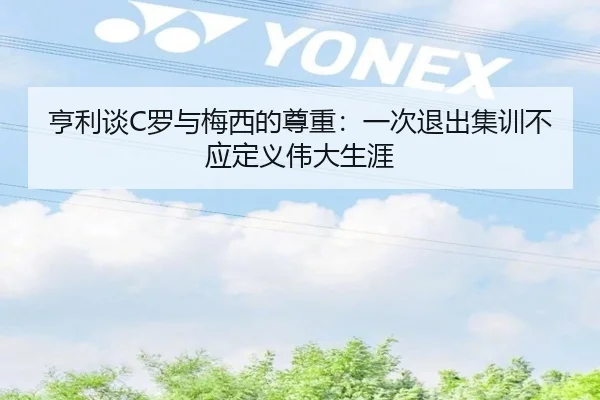 亨利谈C罗与梅西的尊重：一次退出集训不应定义伟大生涯